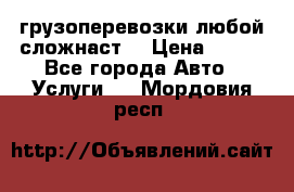 грузоперевозки любой сложнаст  › Цена ­ 100 - Все города Авто » Услуги   . Мордовия респ.